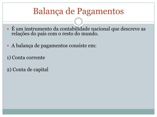 Balança de PagamentosÉ um instrumento da contabilidade nacional que descreve as relações do país com o resto do mundo.A balança de pagamentos consiste em:1) Conta corrente2) Conta de capital