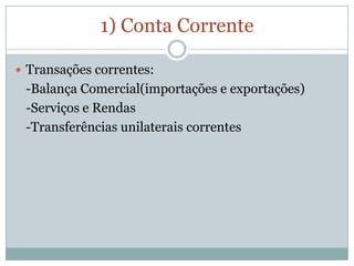 1) Conta CorrenteTransações correntes:	-Balança Comercial(importações e exportações)	-Serviços e Rendas	-Transferências unilaterais correntes