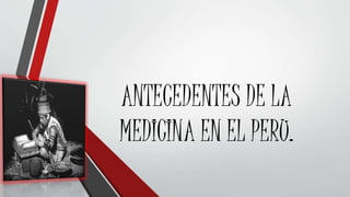 ANTECEDENTES DE LA
MEDICINA EN EL PERU.
 