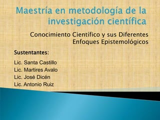 Conocimiento Científico y sus Diferentes
Enfoques Epistemológicos
Sustentantes:
Lic. Santa Castillo
Lic. Martires Avalo
Lic. José Dicén
Lic. Antonio Ruiz

 