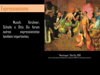 ExpressionismoMunch, Kirchner, Schiele e OttoDix foram outros expressionistas também importantes.“Noctívagos”, OttoDix, 1928http://archives.thenervousbreakdown.com/tnbphotos/2008/11/os-noctivagos-by-otto-dix/