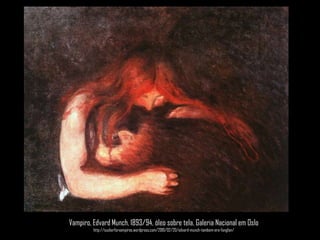 Vampiro, EdvardMunch, 1893/94, óleo sobre tela, Galeria Nacional em Oslohttp://suckerforvampires.wordpress.com/2010/02/20/edvard-munch-tambem-era-fangfan/