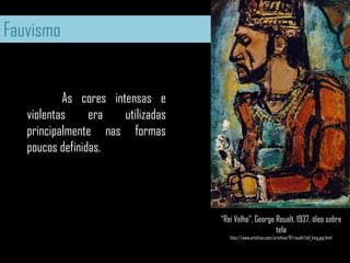 Fauvismo	As cores intensas e violentas era utilizadas principalmente nas formas poucos definidas. “Rei Velho”, George Roualt, 1937, óleo sobre telahttp://www.artchive.com/artchive/R/roualt/old_king.jpg.html