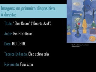 Imagens no primeiro diapositivo.À direita:Título: “BlueRoom” (“Quarto Azul”)Autor: HenriMatisseData: 1901-1909Técnica Utilizada: Óleo sobre telaMovimento: Fauvismohttp://www.diretoriodearte.com/historia-da-arte/fauvismo/