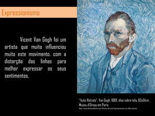 ExpressionismoVicentVanGogh foi um artista que muito influenciou muito este movimento, com a distorção das linhas para melhor expressar os seus sentimentos.“Auto-Retrato”, VanGogh, 1889, óleo sobre tela, 65x51cm, Museu d’Orsay em Parishttp://www.diretoriodearte.com/historia-da-arte/expressionismo-um-olhar-atento/