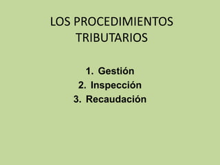 LOS PROCEDIMIENTOS
    TRIBUTARIOS

      1. Gestión
    2. Inspección
   3. Recaudación
 