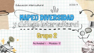 MAPEO DIVERSIDAD
MAPEO DIVERSIDAD
y diálogo intercultural
Actividad 1 - Módulo 5
2022-3
Grupo 2
Grupo 2
Educación intercultural
 
