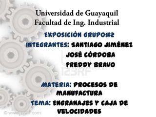 Exposición Grupo#2
Integrantes: Santiago Jiménez
           José córdoba
           Freddy Bravo

   Materia: Procesos de
        manufactura
 Tema: Engranajes y caja de
        velocidades
 