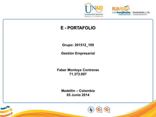 E - PORTAFOLIO
Grupo: 201512_109
Gestión Empresarial
Faber Montoya Contreras
71.373.097
Medellín – Colombia
05 Junio 2014
 