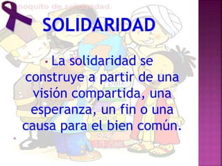 • La solidaridad se
construye a partir de una
visión compartida, una
esperanza, un fin o una
causa para el bien común.

 