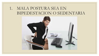 1. MALA POSTURA SEA EN
BIPEDESTACION O SEDENTARIA
 