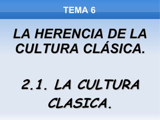TEMA 6
LA HERENCIA DE LALA HERENCIA DE LA
CULTURA CLÁSICA.CULTURA CLÁSICA.
2.1. LA CULTURA2.1. LA CULTURA
CLASICA.CLASICA.
 