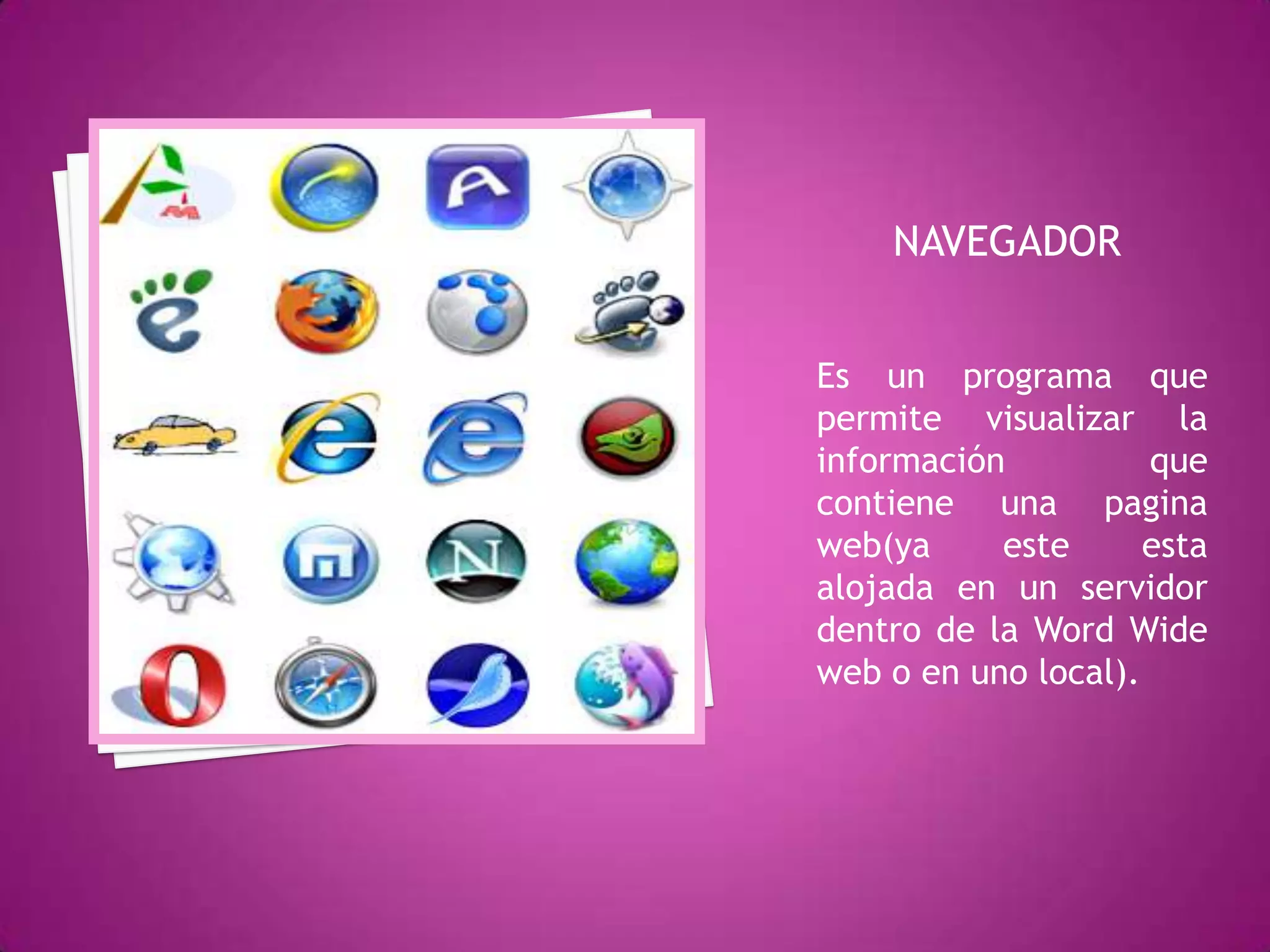 NAVEGADOREs un programa que permite visualizar la información que contiene una pagina web(ya este esta alojada en un servidor dentro de la Word Wide web o en uno local).