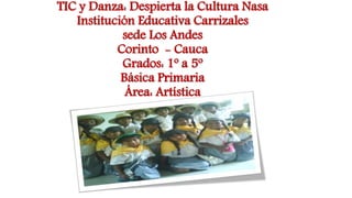 TIC y Danza: Despierta la Cultura Nasa
Institución Educativa Carrizales
sede Los Andes
Corinto - Cauca
Grados: 1º a 5º
Básica Primaria
Área: Artística
 