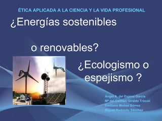 ¿Energías sostenibles   o renovables? ,[object Object],[object Object],[object Object],[object Object],[object Object],¿Ecologismo o espejismo ? 