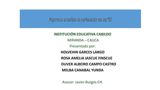 INSTITUCIÓN EDUCATIVA CABILDO
MIRANDA – CAUCA
Presentado por:
HOLVEHIN GARCES LARGO
ROSA AMELIA JASCUE FINSCUE
DUVER ALBEIRO CAMPO CASTRO
MELBA CANABAL YUNDA
Asesor: Javier Burgos CH.
 