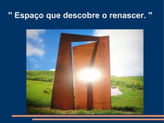 '' Espaço que descobre o renascer. ''
 