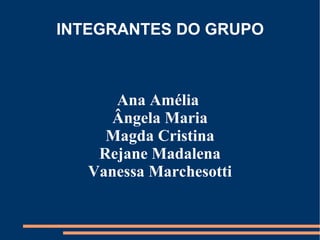 INTEGRANTES DO GRUPO



      Ana Amélia
      Ângela Maria
     Magda Cristina
    Rejane Madalena
   Vanessa Marchesotti
 