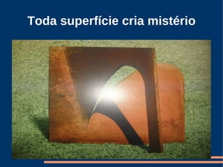 Toda superfície cria mistério
 
