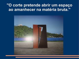 ''O corte pretende abrir um espaço
  ao amanhecer na matéria bruta.''
 