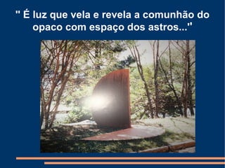 '' É luz que vela e revela a comunhão do
     opaco com espaço dos astros...''
 