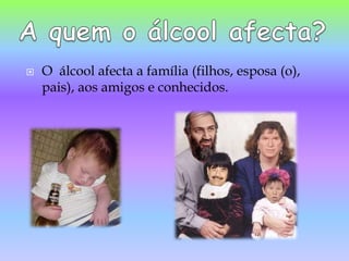 O  álcool afecta a família (filhos, esposa (o), pais), aos amigos e conhecidos. A quem o álcool afecta?