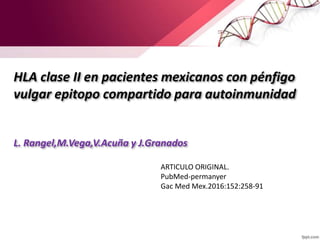 HLA clase II en pacientes mexicanos con pénfigo
vulgar epitopo compartido para autoinmunidad
L. Rangel,M.Vega,V.Acuña y J.Granados
ARTICULO ORIGINAL.
PubMed-permanyer
Gac Med Mex.2016:152:258-91
 