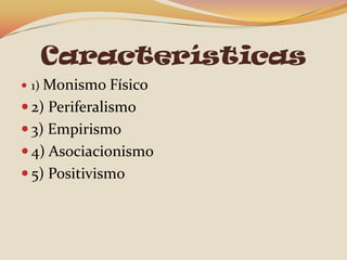 Características
 1) Monismo Físico
 2) Periferalismo
 3) Empirismo
 4) Asociacionismo
 5) Positivismo
 