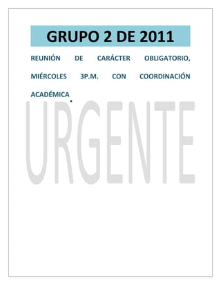 GRUPO 2 DE 2011
REUNIÓN         DE   CARÁCTER    OBLIGATORIO,

MIÉRCOLES        3P.M.   CON    COORDINACIÓN

ACADÉMICA
            .
 