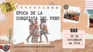 EPOCA DE LA
CONQUISTA DEL PERU
curso:historia sociedad y diversidad
16 de
noviembre
de 1532
 