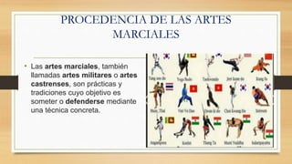 PROCEDENCIA DE LAS ARTES
MARCIALES
• Las artes marciales, también
llamadas artes militares o artes
castrenses, son prácticas y
tradiciones cuyo objetivo es
someter o defenderse mediante
una técnica concreta.
 