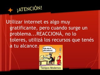 ¡ATENCIÓN!
Utilizar internet es algo muy
gratificante, pero cuando surge un
problema...REACCIONÁ, no lo
toleres, utilizá los recursos que tenés
a tu alcance.
 