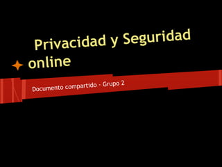 Privacidad y Seguridad
online
Documento compartido - Grupo 2
 