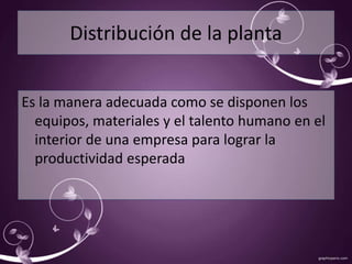 Distribución de la planta 
Es la manera adecuada como se disponen los 
equipos, materiales y el talento humano en el 
interior de una empresa para lograr la 
productividad esperada 
 