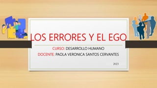LOS ERRORES Y EL EGO
CURSO: DESARROLLO HUMANO
DOCENTE: PAOLA VERONICA SANTOS CERVANTES
2023
 