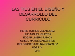 LAS TICS EN EL DISEÑO Y DESARROLLO DEL CURRICULO HEINE TORRES VELASQUEZ LUIS MIGUEL GUERRA EDGAR LINERO RAMOS ULISES MATOS MANJARRES CIELO ROCIO URBINA GONZALEZ UDES IV  2011 
