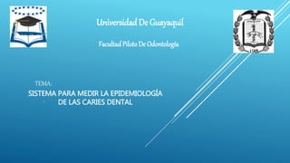 TEMA:
:
UniversidadDe Guayaquil
FacultadPilotoDe Odontología
SISTEMA PARA MEDIR LA EPIDEMIOLOGÍA
DE LAS CARIES DENTAL
 