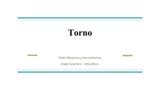 Torno
Taller Máquinas y Herramientas
Angie Guerrero - Sofia Mora
 