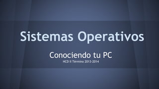 Sistemas Operativos
Conociendo tu PC
HCD II Término 2013-2014

 