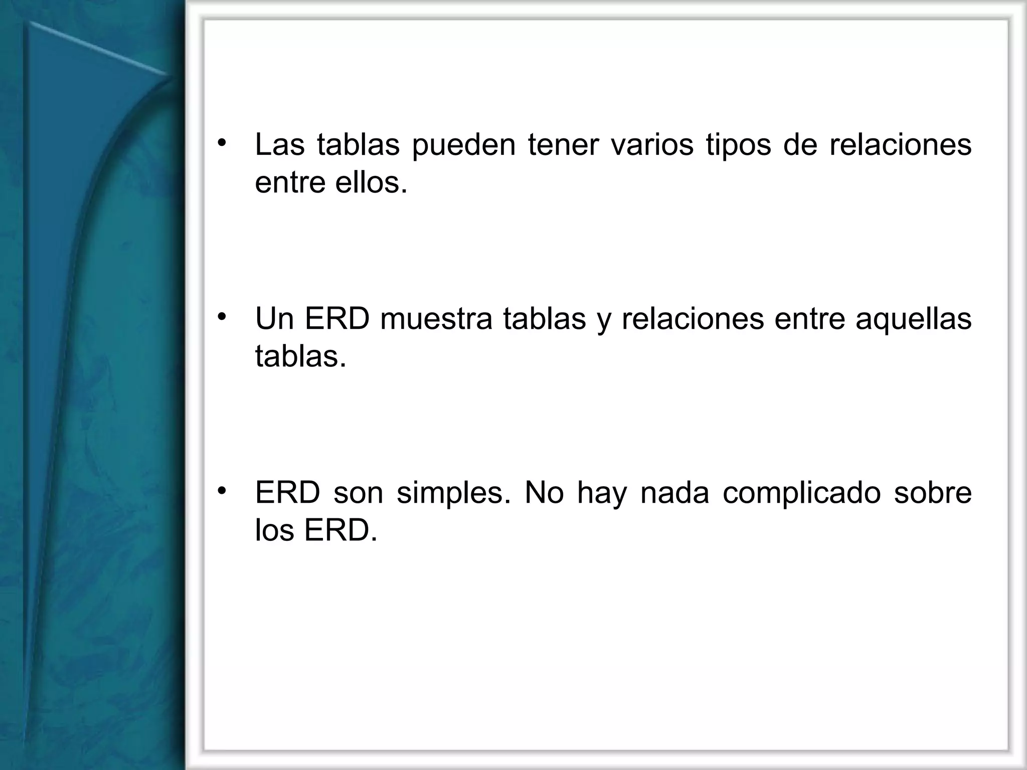 Las tablas pueden tener varios tipos de relaciones entre ellos. Un ERD muestra tablas y relaciones entre aquellas tablas. ERD son simples. No hay nada complicado sobre los ERD.  