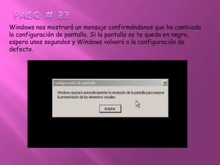 PASO # 23Windows nos mostrará un mensaje confirmándonos que ha cambiado la configuración de pantalla. Si la pantalla se te queda en negro, espera unos segundos y Windows volverá a la configuración de defecto.