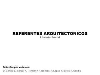 REFERENTES ARQUITECTONICOS Librería Social Taller Camplá/ Vodanovic  D. Cortez/ L. Misraji/ A. Rohdis/ P. Rebolledo/ P. López/ V. Silva / R. Candia 
