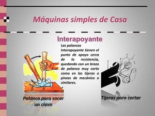 Máquinas simples de Casa

       Las palancas
       Interapoyante tienen el
       punto de apoyo cerca
       de     la   resistencia,
       quedando con un brazo
       de palanca muy corto
       como en las tijeras o
       pinzas de mecánico o
       similares.
 