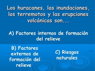 Los huracanes, las inundaciones,
los terremotos y las erupciones
        volcánicas son...

A) Factores internos de formación
           del relieve
 B) Factores
 externos de       C) Riesgos
formación del      naturales
   relieve
 