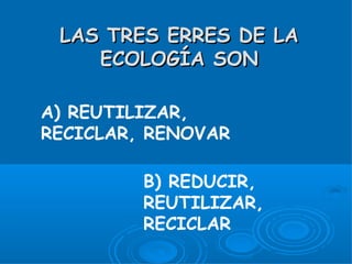 LAS TRES ERRES DE LA
    ECOLOGÍA SON

A) REUTILIZAR,
RECICLAR, RENOVAR

         B) REDUCIR,
         REUTILIZAR,
         RECICLAR
 