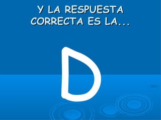 Y LA RESPUESTA
CORRECTA ES LA...




    D
 