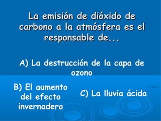 La emisión de dióxido de
 carbono a la atmósfera es el
      responsable de...

 A) La destrucción de la capa de
              ozono
B) El aumento
  del efecto    C) La lluvia ácida
 invernadero
 