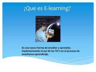 ¿Que es E-learning?




• Es una nueva forma de enseñar y aprender,
  implementando el uso de las TIC's en el proceso de
  enseñanza-aprendizaje.
 