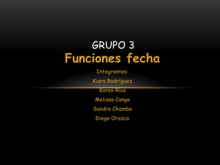 GRUPO 3
Funciones fecha
     Integrantes:
    Kiara Rodríguez
      Karen Ríos
    Melissa Cango
    Sandro Chamba
     Diego Orozco
 