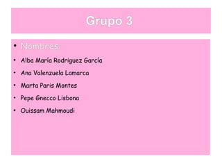 Grupo 3
●
    Nombres:
●
    Alba María Rodriguez García
●
    Ana Valenzuela Lamarca
●
    Marta Paris Montes
●
    Pepe Gnecco Lisbona
●
    Ouissam Mahmoudi
 